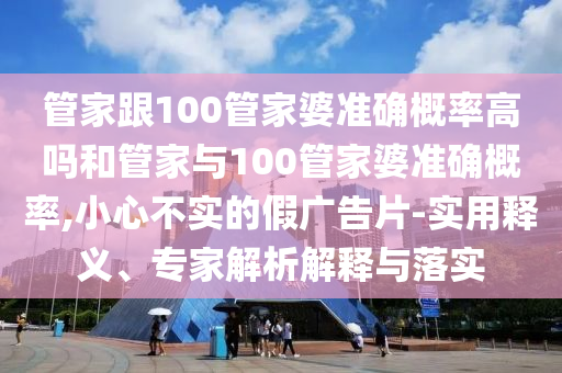 管家跟100管家婆准确概率高吗和管家与100管家婆准确概率,小心不实的假广告片-实用释义、专家解析解释与落实