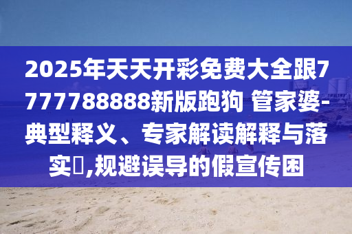 2025年天天开彩免费大全跟7777788888新版跑狗 管家婆-典型释义、专家解读解释与落实​,规避误导的假宣传困