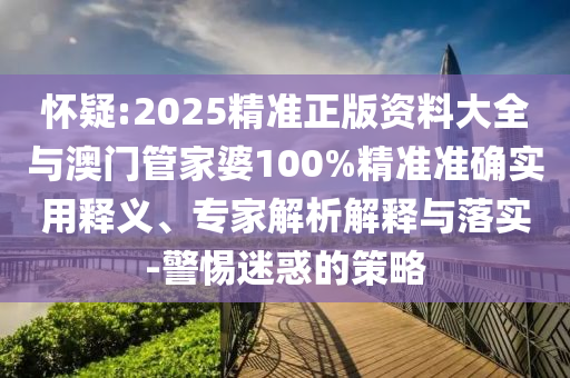 怀疑:2025精准正版资料大全与澳门管家婆100%精准准确实用释义、专家解析解释与落实-警惕迷惑的策略